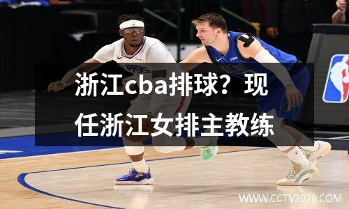 浙江cba排球？现任浙江女排主教练