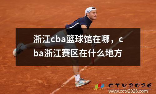 浙江cba篮球馆在哪，cba浙江赛区在什么地方
