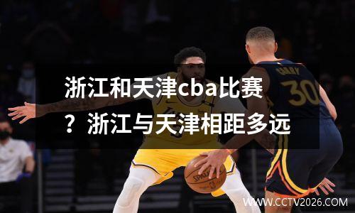 浙江和天津cba比赛？浙江与天津相距多远