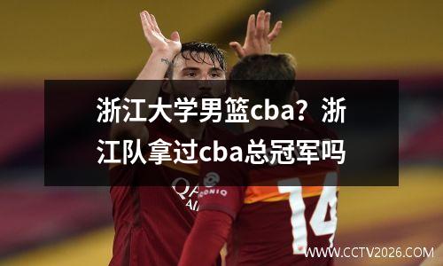 浙江大学男篮cba？浙江队拿过cba总冠军吗