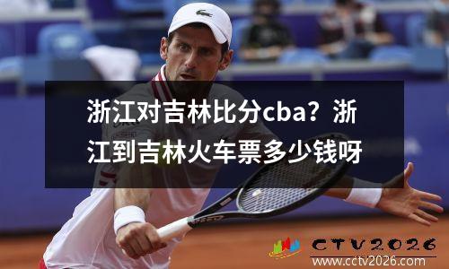 浙江对吉林比分cba？浙江到吉林火车票多少钱呀