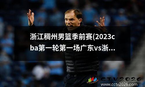浙江稠州男篮季前赛(2023cba第一轮第一场广东vs浙江)
