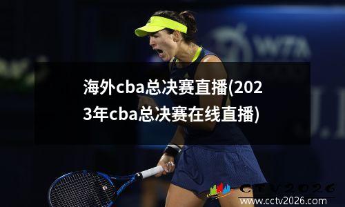 海外cba总决赛直播(2023年cba总决赛在线直播)