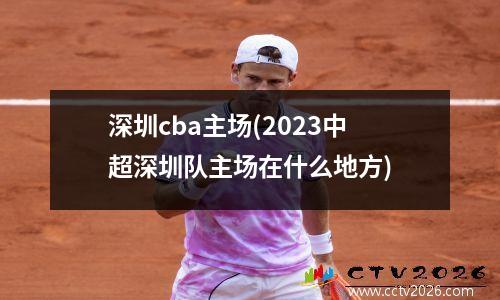 深圳cba主场(2023中超深圳队主场在什么地方)