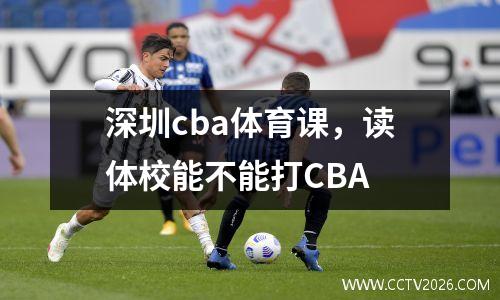 深圳cba体育课，读体校能不能打CBA