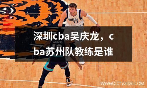 深圳cba吴庆龙，cba苏州队教练是谁