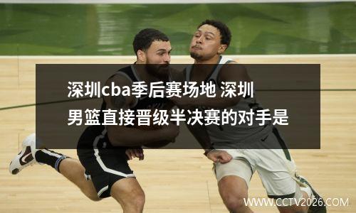 深圳cba季后赛场地 深圳男篮直接晋级半决赛的对手是
