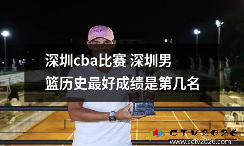 深圳cba比赛 深圳男篮历史最好成绩是第几名