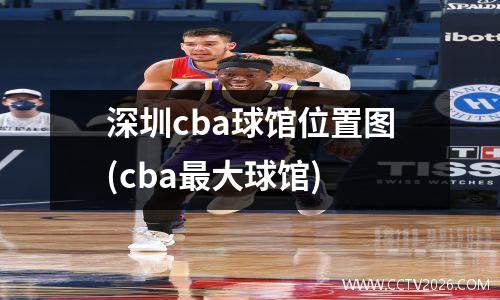深圳cba球馆位置图(cba最大球馆)