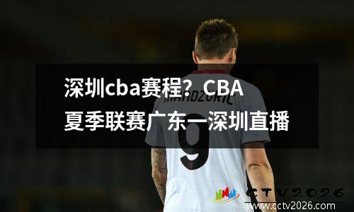 深圳cba赛程？CBA夏季联赛广东一深圳直播