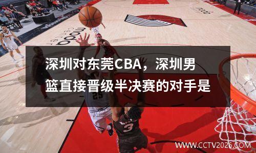深圳对东莞CBA，深圳男篮直接晋级半决赛的对手是
