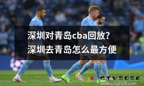 深圳对青岛cba回放？深圳去青岛怎么最方便