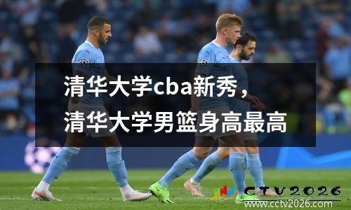 清华大学cba新秀，清华大学男篮身高最高