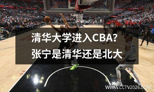 清华大学进入CBA？张宁是清华还是北大