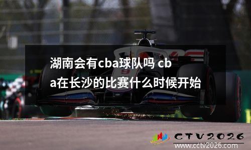 湖南会有cba球队吗 cba在长沙的比赛什么时候开始