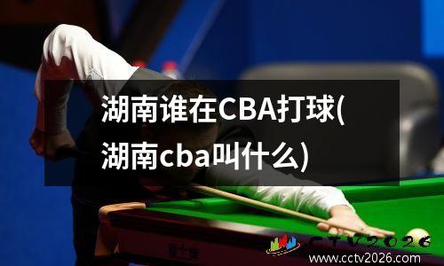 湖南谁在CBA打球(湖南cba叫什么)