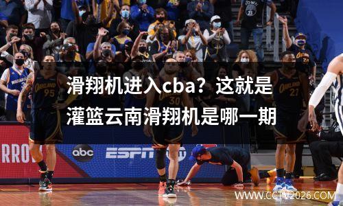 滑翔机进入cba？这就是灌篮云南滑翔机是哪一期