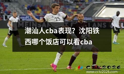 潮汕人cba表现？沈阳铁西哪个饭店可以看cba