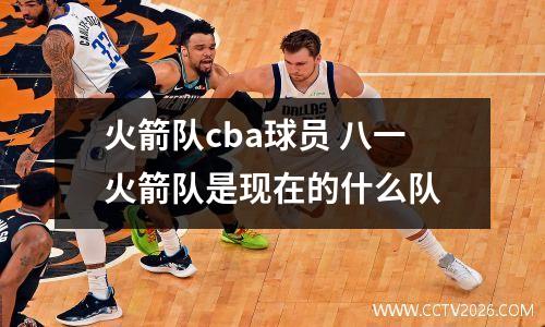 火箭队cba球员 八一火箭队是现在的什么队