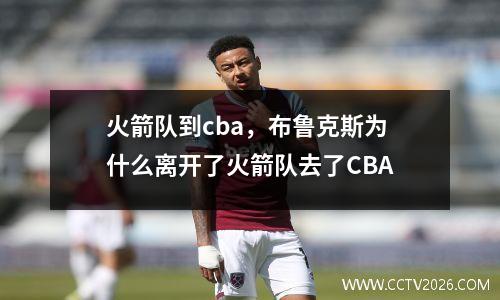 火箭队到cba，布鲁克斯为什么离开了火箭队去了CBA