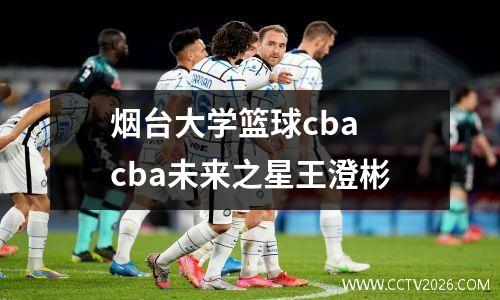 烟台大学篮球cba cba未来之星王澄彬
