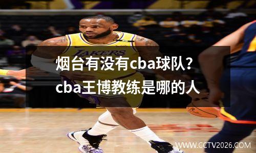 烟台有没有cba球队？cba王博教练是哪的人
