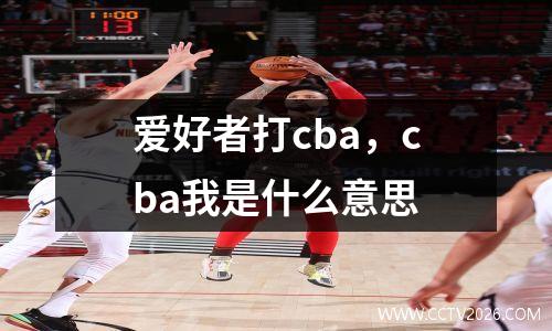 爱好者打cba，cba我是什么意思