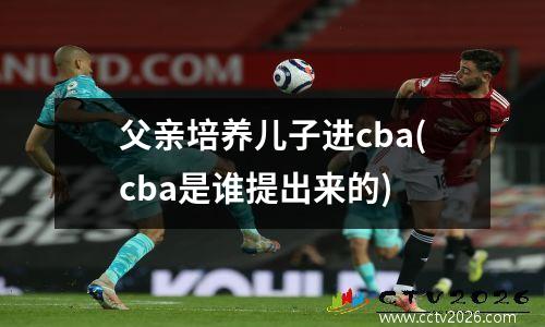 父亲培养儿子进cba(cba是谁提出来的)