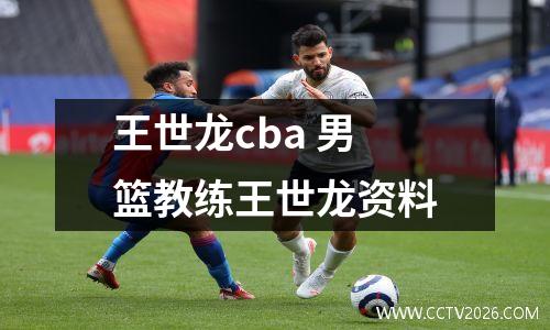 王世龙cba 男篮教练王世龙资料