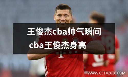王俊杰cba帅气瞬间 cba王俊杰身高