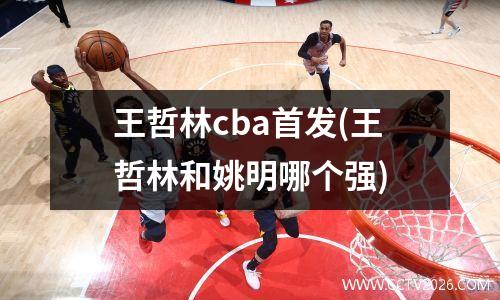 王哲林cba首发(王哲林和姚明哪个强)