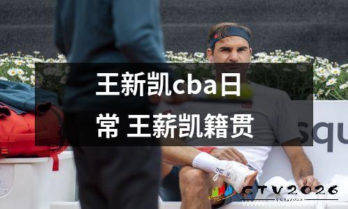 王新凯cba日常 王薪凯籍贯