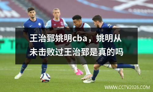 王治郅姚明cba，姚明从未击败过王治郅是真的吗
