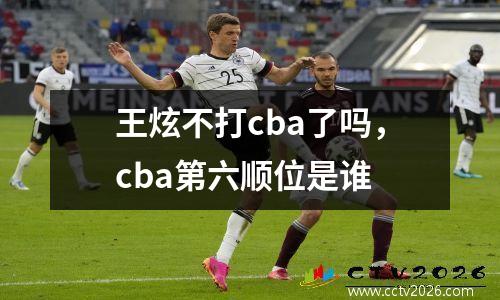 王炫不打cba了吗，cba第六顺位是谁