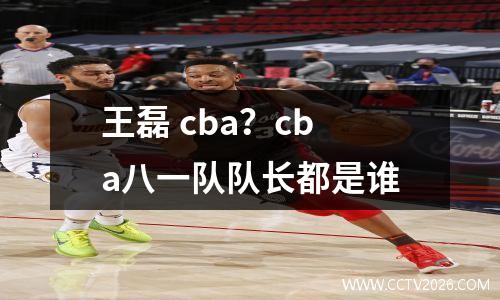 王磊 cba？cba八一队队长都是谁