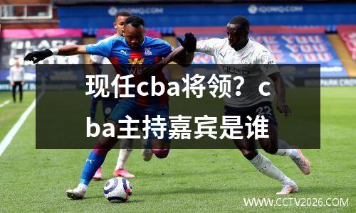 现任cba将领？cba主持嘉宾是谁