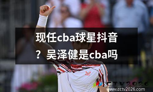 现任cba球星抖音？吴泽健是cba吗