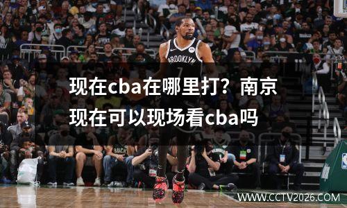 现在cba在哪里打？南京现在可以现场看cba吗