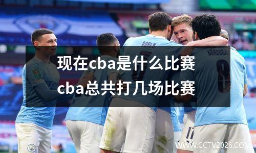 现在cba是什么比赛 cba总共打几场比赛