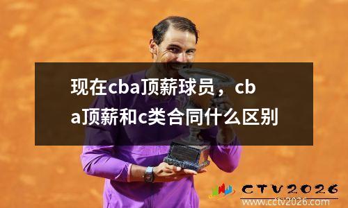 现在cba顶薪球员，cba顶薪和c类合同什么区别