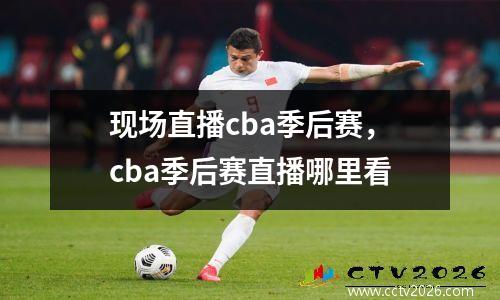 现场直播cba季后赛，cba季后赛直播哪里看