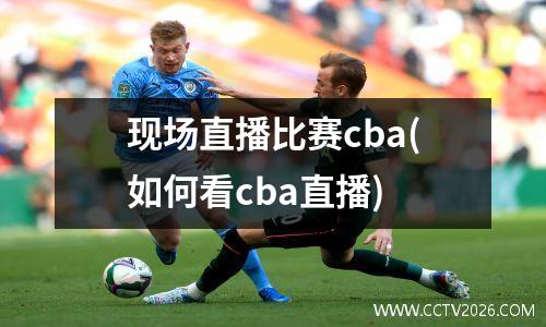 现场直播比赛cba(如何看cba直播)