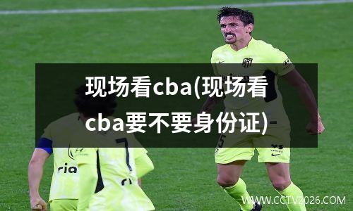 现场看cba(现场看cba要不要身份证)