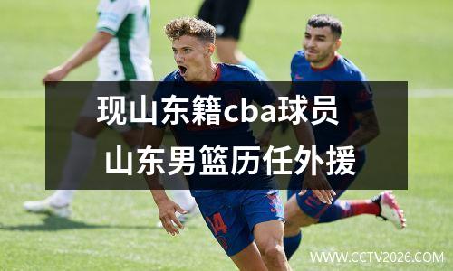 现山东籍cba球员 山东男篮历任外援
