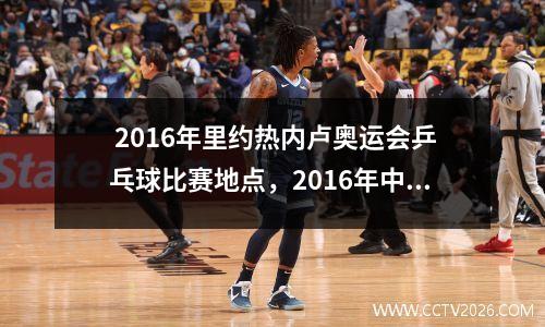  2016年里约热内卢奥运会乒乓球比赛地点，2016年中国乒乓球为什么没参加世界杯