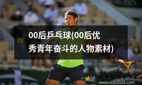 00后乒乓球(00后优秀青年奋斗的人物素材)