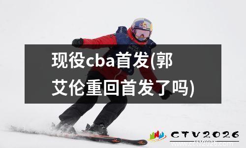 现役cba首发(郭艾伦重回首发了吗)