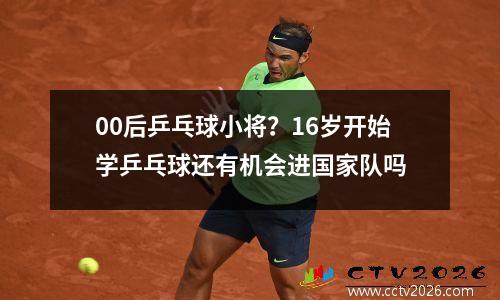 00后乒乓球小将？16岁开始学乒乓球还有机会进国家队吗