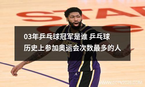 03年乒乓球冠军是谁 乒乓球历史上参加奥运会次数最多的人