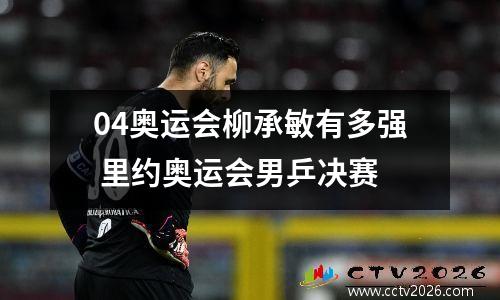 04奥运会柳承敏有多强 里约奥运会男乒决赛